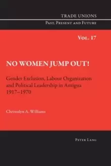 Image of No Women Jump Out! : Gender Exclusion, Labour Organization and Political Leadership in Antigua 1917-1970