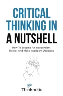 Image of Critical Thinking In A Nutshell : How To Become An Independent Thinker And Make Intelligent Decisions