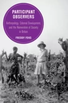Image of Participant Observers : Anthropology, Colonial Development, and the Reinvention of Society in Britain