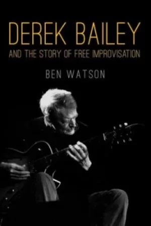 Image of Derek Bailey and the story of free improvisation by Ben Watson