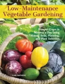 Image of Low-Maintenance Vegetable Gardening : Bumper Crops in Minutes a Day Using Raised Beds, Planning, and Plant Selection