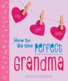 Image of How to Be the Perfect Grandma : Live. Love. Spoil.