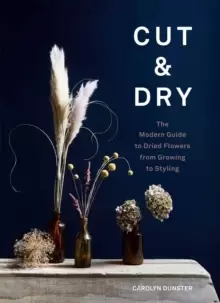 Image of Cut & Dry : The Modern Guide to Dried Flowers from Growing to Styling