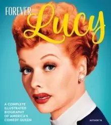 Image of Forever Lucy : A Complete Illustrated Biography of America's Comedy Queen