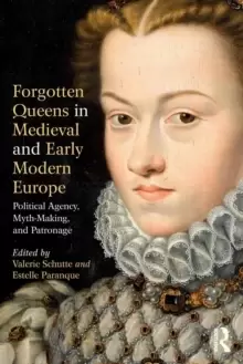 Image of Forgotten Queens in Medieval and Early Modern Europe : Political Agency, Myth-Making, and Patronage