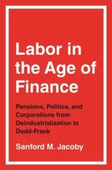 Image of Labor in the Age of Finance : Pensions, Politics, and Corporations from Deindustrialization to Dodd-Frank