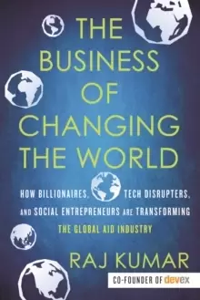 Image of The Business of Changing the World : How Billionaires, Tech Disrupters, and Social Entrepreneurs Are Transforming the Global Aid Industry