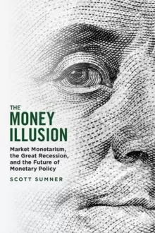 Image of The Money Illusion : Market Monetarism, the Great Recession, and the Future of Monetary Policy