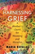 Image of harnessing grief a mothers quest for meaning and miracles