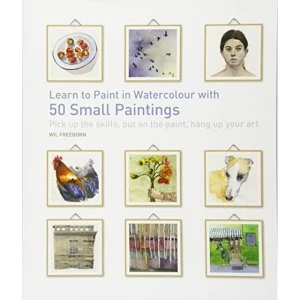 Image of Learn to Paint in Watercolour with 50 Small Paintings: Pick Up the Skills, Put on the Paint, Hang Up Your Art by Wil Freeborn...