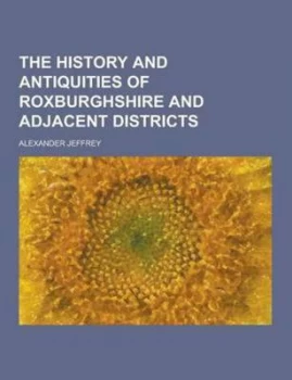 Image of History and Antiquities of Roxburghshire and Adjacent Districts by Alexander Jeffrey Paperback