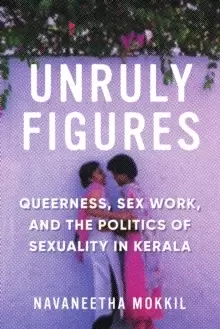 Image of Unruly Figures : Queerness, Sex Work, and the Politics of Sexuality in Kerala