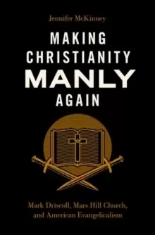 Image of Making Christianity Manly Again : Mark Driscoll, Mars Hill Church, and American Evangelicalism