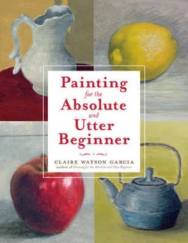 Image of Painting for the Absolute and Utter Beginner by Claire Watson Garcia Paperback
