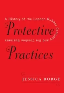 Image of Protective Practices : A History of the London Rubber Company and the Condom Business