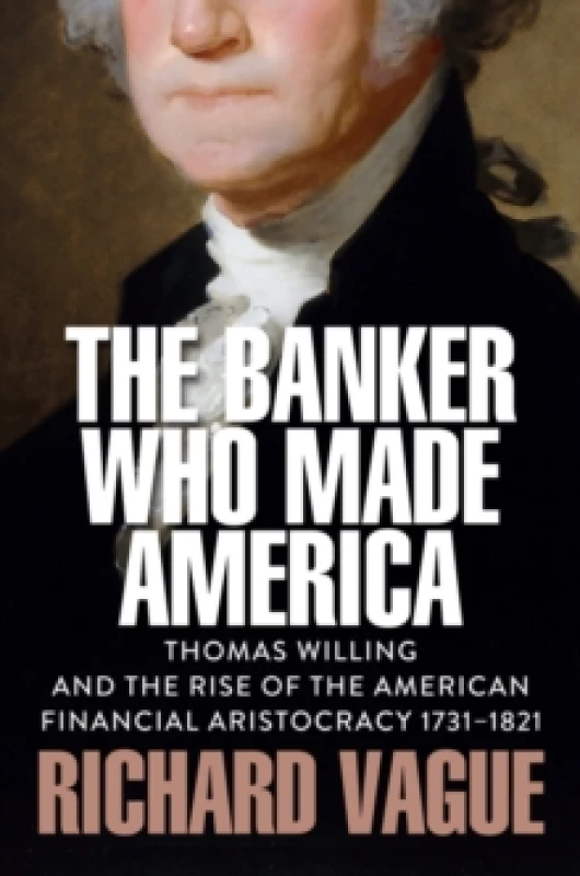Image of The Banker Who Made America : Thomas Willing and the Rise of the American Financial Aristocracy, 1731-1821 Hardback