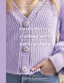 Image of Customising Clothes with Embroidery : 15 fun projects to inspire you to upcycle the clothes you already own