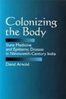 Image of Colonizing the Body : State Medicine and Epidemic Disease in Nineteenth-Century India