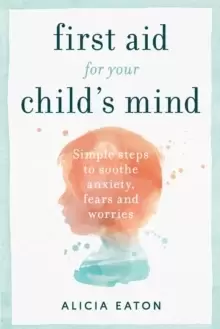 Image of First Aid for your Child's Mind : Simple steps to soothe anxiety, fears and worries