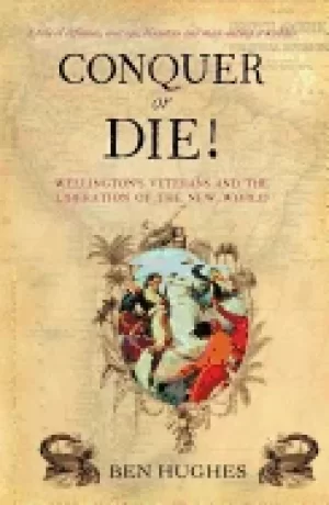 Image of conquer or die british volunteers in bolivars war of extermination 1817 21