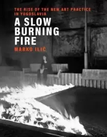 Image of A Slow Burning Fire : The Rise of the New Art Practice in Yugoslavia
