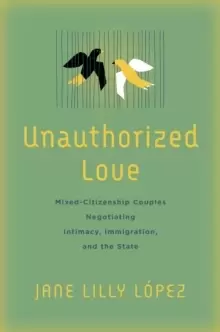 Image of Unauthorized Love : Mixed-Citizenship Couples Negotiating Intimacy, Immigration, and the State