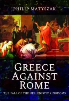Image of Greece Against Rome : The Fall of the Hellenistic Kingdoms 250-31 BC