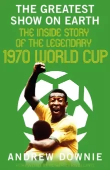 Image of The Greatest Show on Earth : The Inside Story of the Legendary 1970 World Cup