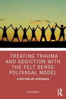 Image of Treating Trauma and Addiction with the Felt Sense Polyvagal Model : A Bottom-Up Approach