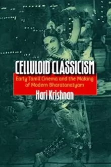Image of Celluloid Classicism : Early Tamil Cinema and the Making of Modern Bharatanatyam