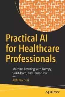 Image of Practical AI for Healthcare Professionals : Machine Learning with Numpy, Scikit-learn, and TensorFlow