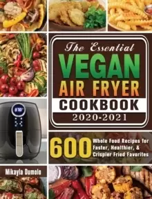 Image of The Essential Vegan Air Fryer Cookbook 2020-2021 : 600 Whole Food Recipes for Faster, Healthier, & Crispier Fried Favorites