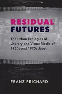 Image of Residual Futures : The Urban Ecologies of Literary and Visual Media of 1960s and 1970s Japan