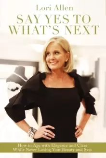 Image of Say Yes to What's Next : How to Age with Elegance and Class While Never Losing Your Beauty and Sass!
