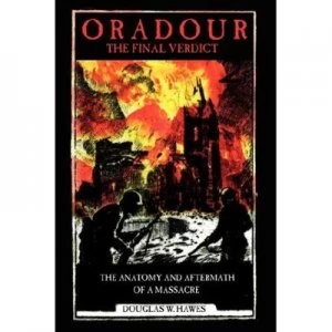 Image of Oradour-The Final Verdict the Anatomy and Aftermath of a Massacre by Douglas W Hawes Paperback