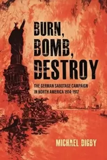 Image of Burn, Bomb, Destroy : The Sabotage Campaign of the German Secret Services in North America 1914-1918