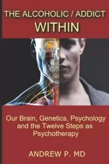 Image of The Alcoholic / Addict Within : Our Brain, Genetics, Psychology and the Twelve Steps as Psychotherapy