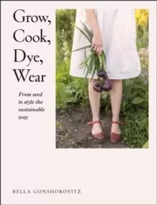 Image of Grow, Cook, Dye, Wear : From Seed to Style the Sustainable Way