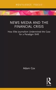 Image of News Media and the Financial Crisis How Elite Journalism Undermined the Case for a Paradigm Shift