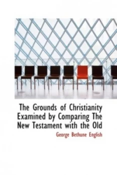 Image of Grounds of Christianity Examined by Comparing the New Testament with the Ol by George Bethune English Hardback