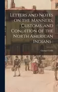 Image of letters and notes on the manners customs and condition of the north america