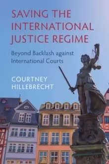 Image of Saving the International Justice Regime : Beyond Backlash against International Courts
