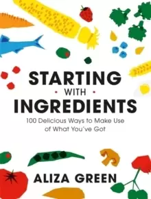 Image of Starting with Ingredients : 100 Delicious Ways to Make Use of What You've Got