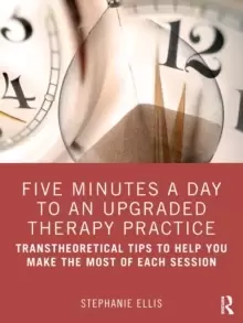 Image of Five Minutes a Day to an Upgraded Therapy Practice : Transtheoretical Tips to Help You Make the Most of Each Session