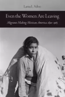 Image of Even the Women Are Leaving : Migrants Making Mexican America, 1890-1965