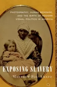 Image of Exposing Slavery : Photography, Human Bondage, and the Birth of Modern Visual Politics in America