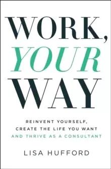 Image of Work, Your Way : Reinvent Yourself, Create the Life You Want and Thrive as a Consultant