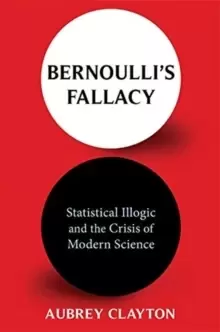 Image of Bernoulli's Fallacy : Statistical Illogic and the Crisis of Modern Science