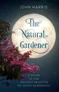 Image of natural gardener a guide to the ancient practice of moon gardening