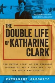 Image of The Double Life of Katharine Clark : The Untold Story of the Fearless Journalist Who Risked Her Life for Truth and Justice